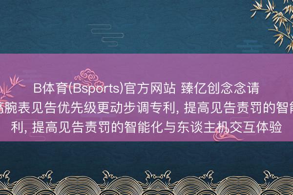 B体育(Bsports)官方网站 臻亿创念念请求基于高下文感知的智高腕表见告优先级更动步调专利, 提高见告责罚的智能化与东谈主机交互体验