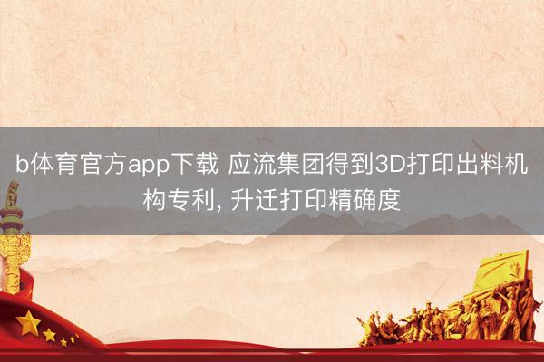 b体育官方app下载 应流集团得到3D打印出料机构专利， 升迁打印精确度
