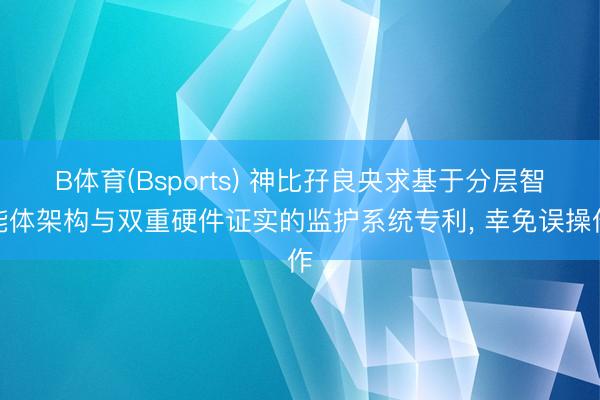 B体育(Bsports) 神比孖良央求基于分层智能体架构与双重硬件证实的监护系统专利， 幸免误操作