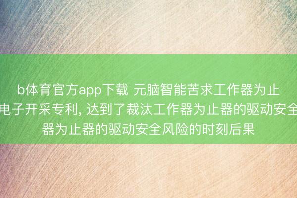 b体育官方app下载 元脑智能苦求工作器为止器的驱动形状和电子开采专利， 达到了裁汰工作器为止器的驱动安全风险的时刻后果