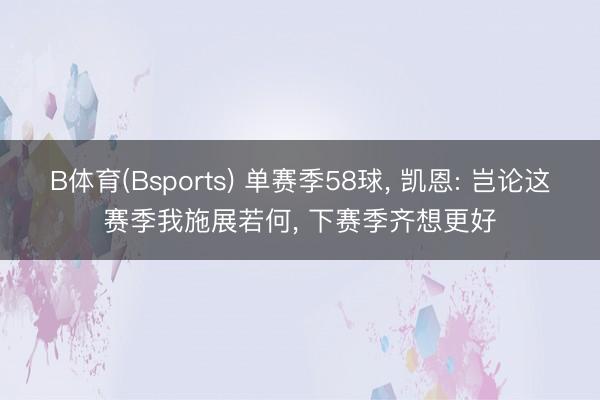B体育(Bsports) 单赛季58球, 凯恩: 岂论这赛季我施展若何, 下赛季齐想更好