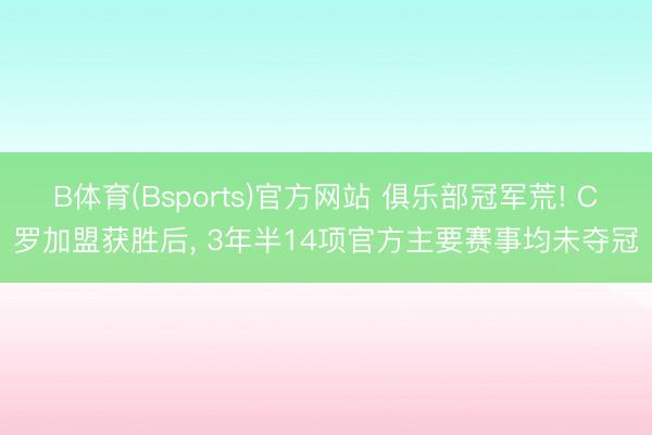 B体育(Bsports)官方网站 俱乐部冠军荒! C罗加盟获胜后， 3年半14项官方主要赛事均未夺冠