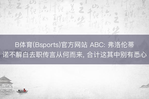 B体育(Bsports)官方网站 ABC: 弗洛伦蒂诺不解白去职传言从何而来， 合计这其中别有悉心