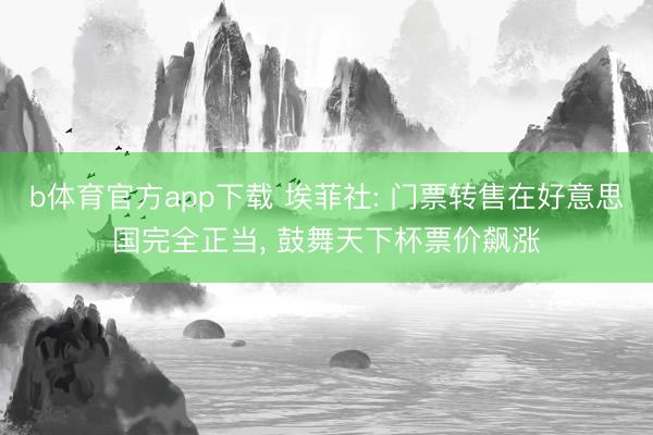b体育官方app下载 埃菲社: 门票转售在好意思国完全正当, 鼓舞天下杯票价飙涨
