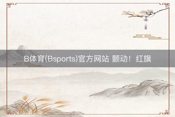 B体育(Bsports)官方网站 颤动！红旗