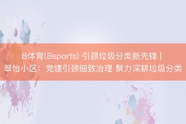 B体育(Bsports) 引颈垃圾分类新先锋 | 翠怡小区：党建引颈细致治理 聚力深耕垃圾分类