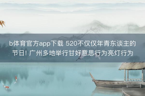 b体育官方app下载 520不仅仅年青东谈主的节日! 广州多地举行甘好意思行为亮灯行为