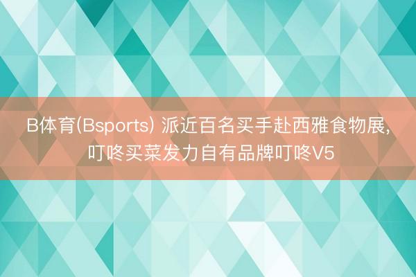 B体育(Bsports) 派近百名买手赴西雅食物展， 叮咚买菜发力自有品牌叮咚V5