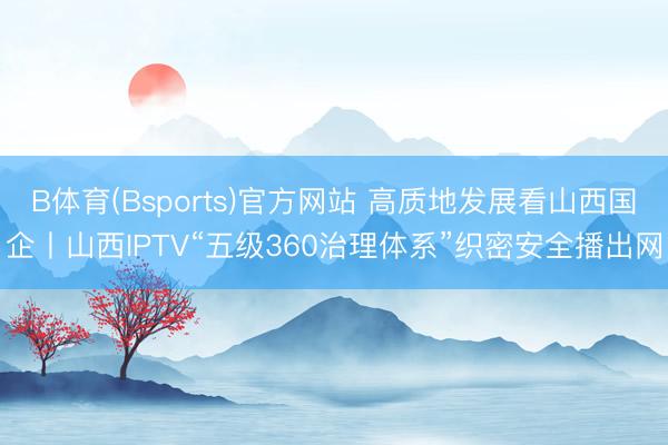 B体育(Bsports)官方网站 高质地发展看山西国企丨山西IPTV“五级360治理体系”织密安全播出网