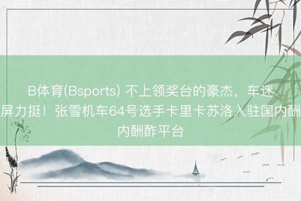 B体育(Bsports) 不上领奖台的豪杰，车迷温雅刷屏力挺！张雪机车64号选手卡里卡苏洛入驻国内酬酢平台