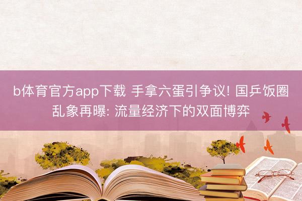 b体育官方app下载 手拿六蛋引争议! 国乒饭圈乱象再曝: 流量经济下的双面博弈