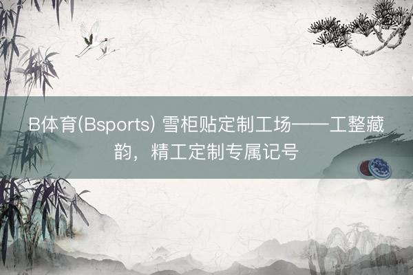 B体育(Bsports) 雪柜贴定制工场——工整藏韵，精工定制专属记号