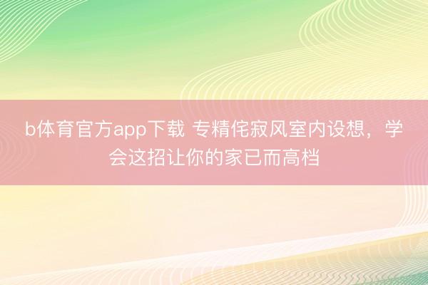 b体育官方app下载 专精侘寂风室内设想，学会这招让你的家已而高档