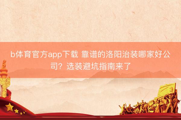 b体育官方app下载 靠谱的洛阳治装哪家好公司?选装避坑指南来了
