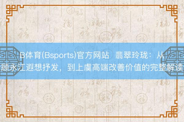 B体育(Bsports)官方网站  翡翠玲珑：从顾永江遐想抒发，到上虞高端改善价值的完整解读