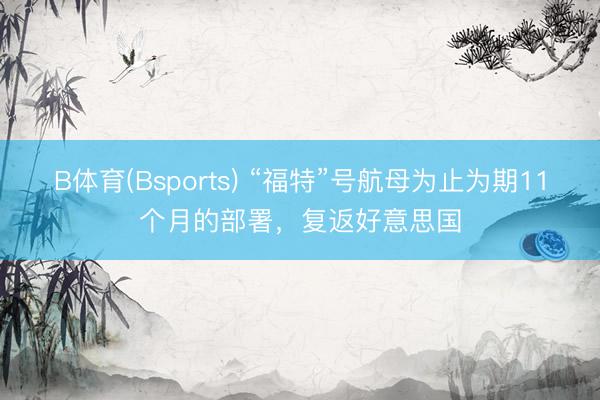 B体育(Bsports) “福特”号航母为止为期11个月的部署，复返好意思国
