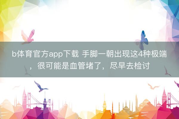 b体育官方app下载 手脚一朝出现这4种极端，很可能是血管堵了，尽早去检讨