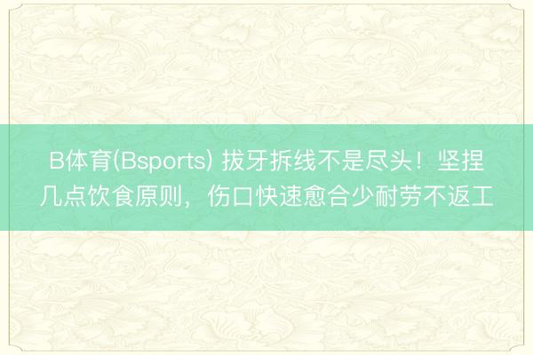 B体育(Bsports) 拔牙拆线不是尽头！坚捏几点饮食原则，伤口快速愈合少耐劳不返工