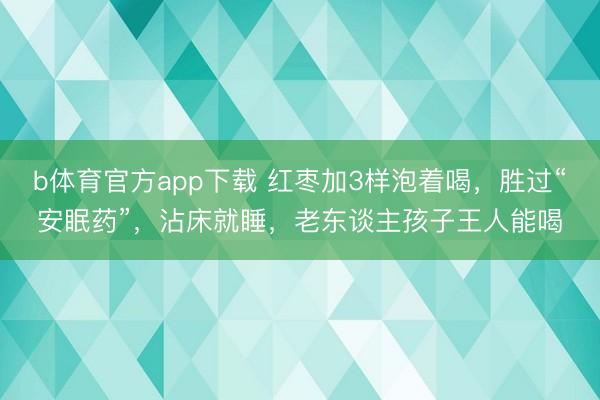 b体育官方app下载 红枣加3样泡着喝，胜过“安眠药”，沾床就睡，老东谈主孩子王人能喝