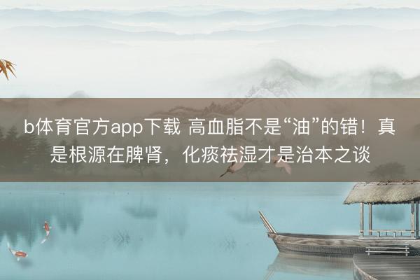 b体育官方app下载 高血脂不是“油”的错!真是根源在脾肾,化痰祛湿才是治本之谈
