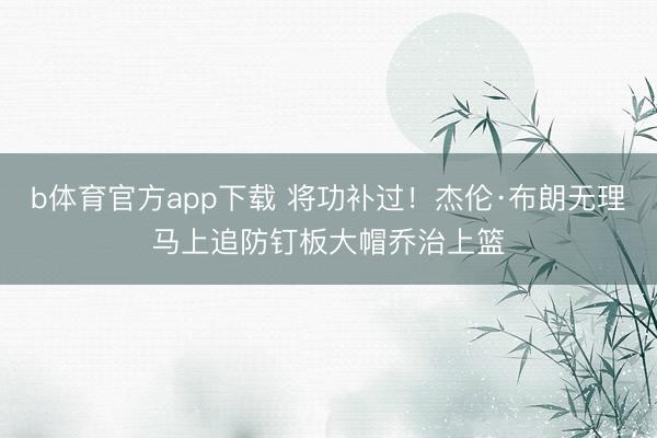 b体育官方app下载 将功补过！杰伦·布朗无理马上追防钉板大帽乔治上篮