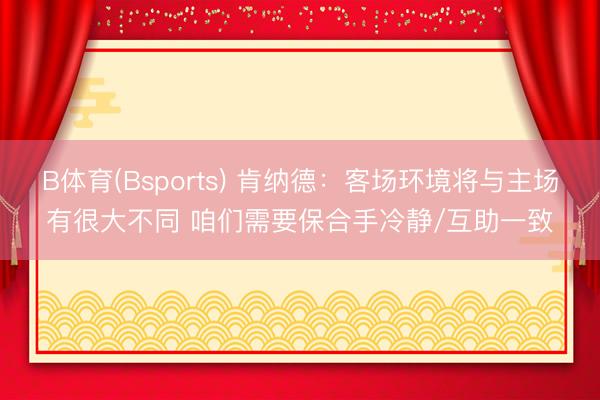 B体育(Bsports) 肯纳德：客场环境将与主场有很大不同 咱们需要保合手冷静/互助一致