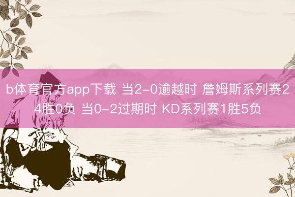 b体育官方app下载 当2-0逾越时 詹姆斯系列赛24胜0负 当0-2过期时 KD系列赛1胜5负