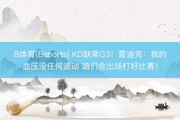 B体育(Bsports) KD缺席G3！雷迪克：我的血压没任何波动 咱们会出场打好比赛！