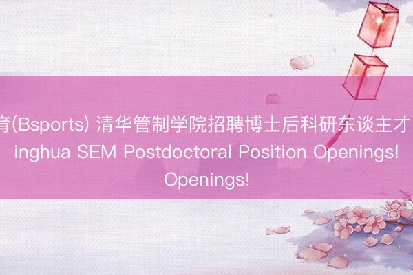 B体育(Bsports) 清华管制学院招聘博士后科研东谈主才丨Tsinghua SEM Postdoctoral Position Openings!