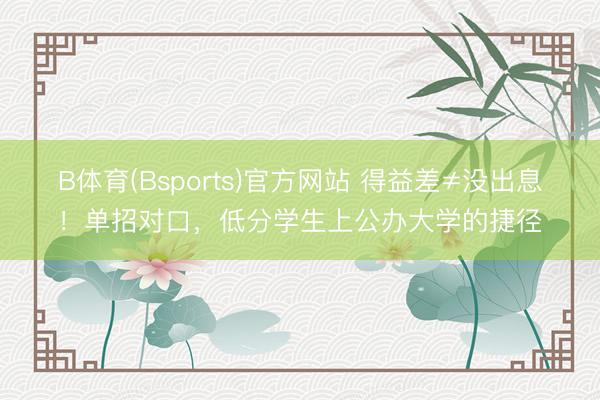 B体育(Bsports)官方网站 得益差≠没出息！单招对口，低分学生上公办大学的捷径