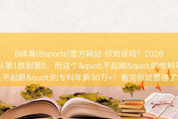 B体育(Bsports)官方网站 你知谈吗？2026高考最贯通的选拔：AI从第1跌到第5，而这个"不起眼"的专科年薪30万+！看完你就贯通了？