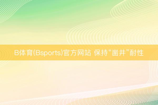 B体育(Bsports)官方网站 保持“凿井”耐性