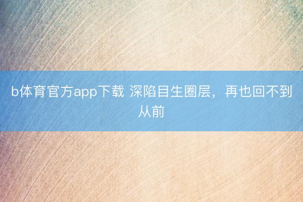 b体育官方app下载 深陷目生圈层，再也回不到从前