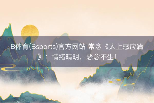 B体育(Bsports)官方网站 常念《太上感应篇》：情绪晴明，恶念不生！
