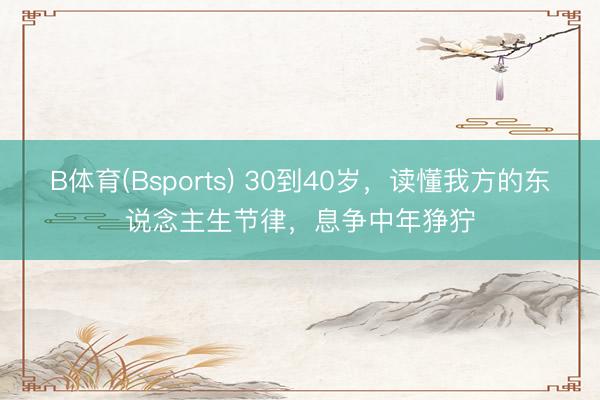 B体育(Bsports) 30到40岁，读懂我方的东说念主生节律，息争中年狰狞