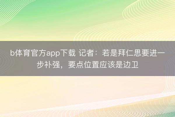 b体育官方app下载 记者：若是拜仁思要进一步补强，要点位置应该是边卫