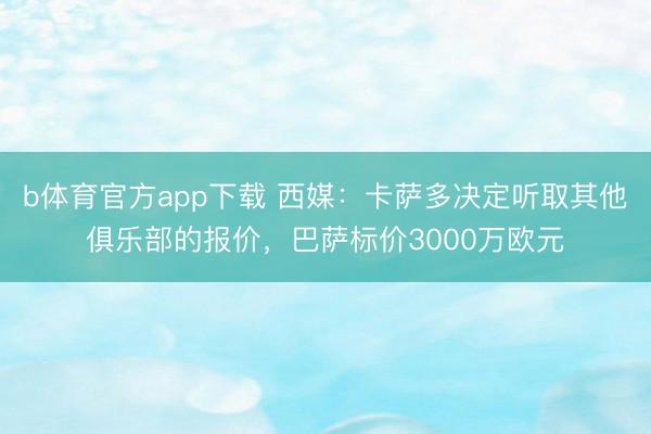 b体育官方app下载 西媒：卡萨多决定听取其他俱乐部的报价，巴萨标价3000万欧元