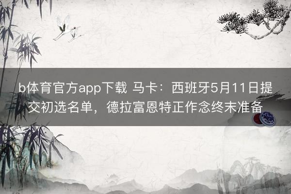b体育官方app下载 马卡：西班牙5月11日提交初选名单，德拉富恩特正作念终末准备