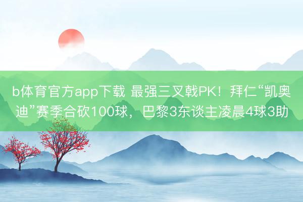 b体育官方app下载 最强三叉戟PK!拜仁“凯奥迪”赛季合砍100球,巴黎3东谈主凌晨4球3助