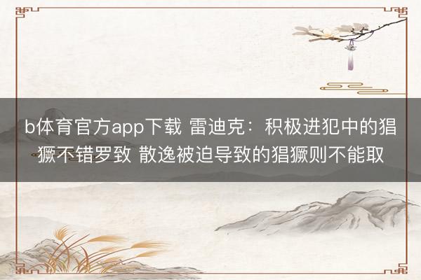b体育官方app下载 雷迪克：积极进犯中的猖獗不错罗致 散逸被迫导致的猖獗则不能取