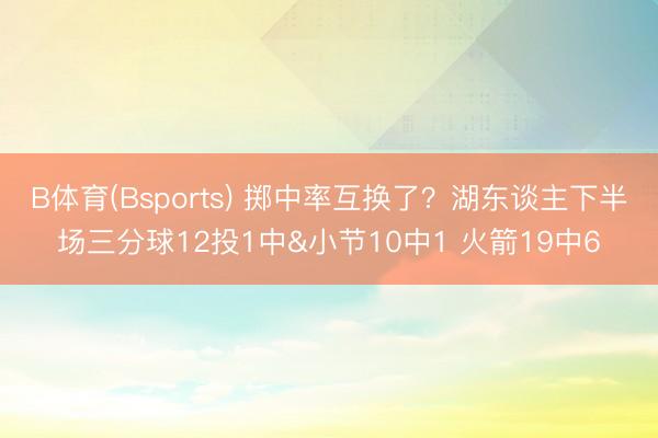 B体育(Bsports) 掷中率互换了？湖东谈主下半场三分球12投1中&小节10中1 火箭19中6