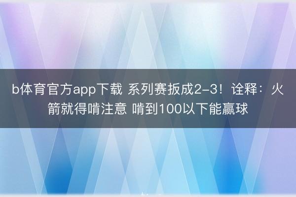 b体育官方app下载 系列赛扳成2-3！诠释：火箭就得啃注意 啃到100以下能赢球