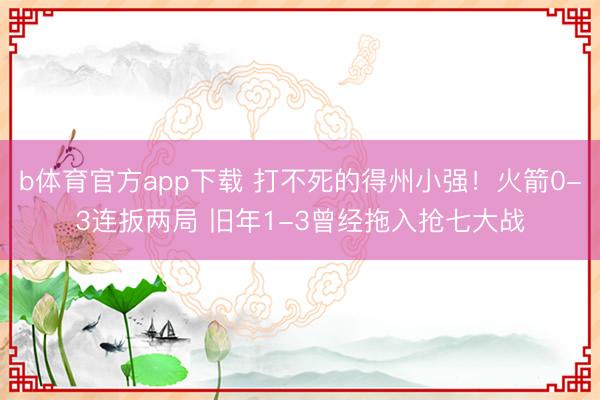 b体育官方app下载 打不死的得州小强！火箭0-3连扳两局 旧年1-3曾经拖入抢七大战