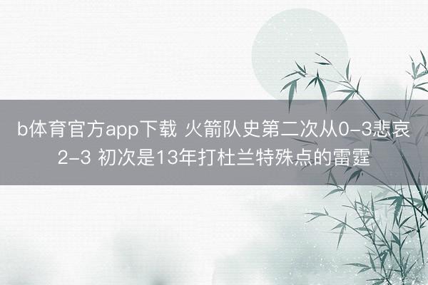 b体育官方app下载 火箭队史第二次从0-3悲哀2-3 初次是13年打杜兰特殊点的雷霆
