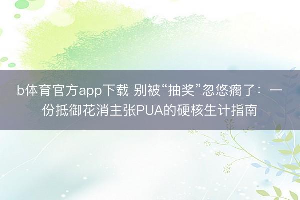 b体育官方app下载 别被“抽奖”忽悠瘸了：一份抵御花消主张PUA的硬核生计指南