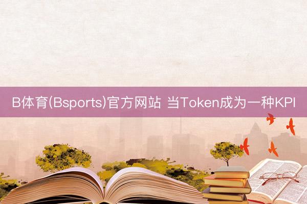 B体育(Bsports)官方网站 当Token成为一种KPI
