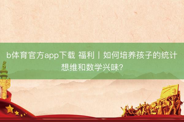 b体育官方app下载 福利丨如何培养孩子的统计想维和数学兴味？