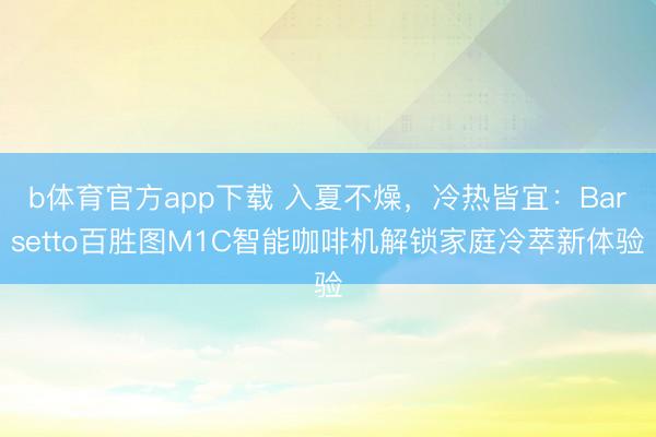 b体育官方app下载 入夏不燥，冷热皆宜：Barsetto百胜图M1C智能咖啡机解锁家庭冷萃新体验