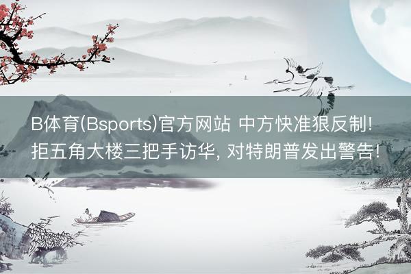 B体育(Bsports)官方网站 中方快准狠反制! 拒五角大楼三把手访华, 对特朗普发出警告!