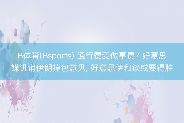 B体育(Bsports) 通行费变做事费? 好意思媒讥诮伊朗掉包意见， 好意思伊和谈或要得胜